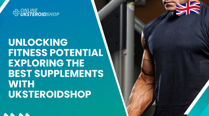 UNLOCKING FITNESS POTENTIAL EXPLORING THE BEST SUPPLEMENTS WITH UKSTEROIDSHOP