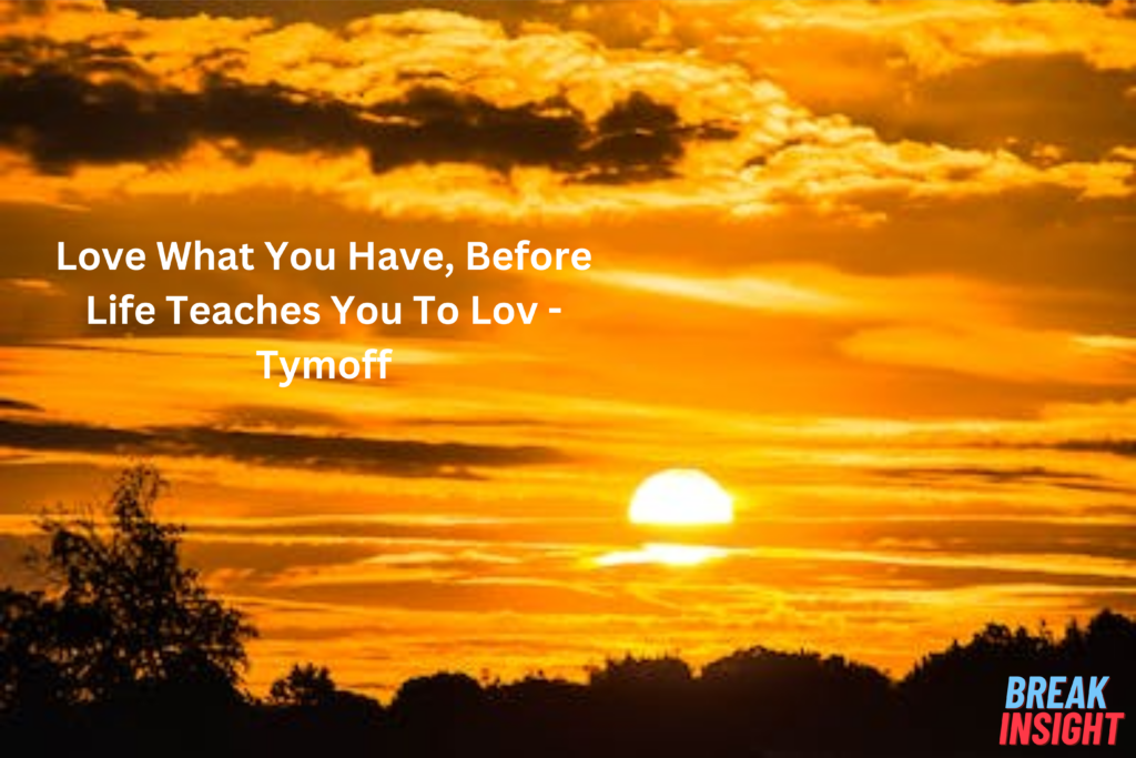 Love What You Have, Before Life Teaches You To Lov - Tymoff